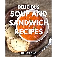 Delicious Soup And Sandwich Recipes: Mouthwatering Combos: Irresistible Soup and Sandwich Recipes for Flavorful Foodies