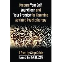 Prepare Your Self, Your Clients and Your Practice for Ketamine Assisted Psychotherapy: A Step by Step Guide Prepare Your Self, Your Clients and Your Practice for Ketamine Assisted Psychotherapy: A Step by Step Guide Paperback Kindle