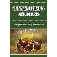 Chicken Keeping Ambitions: Keeping Chickens Healthy And Productive