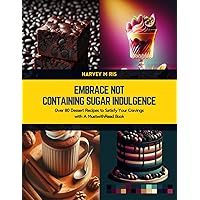 Embrace not Containing Sugar Indulgence: Over 80 Dessert Recipes to Satisfy Your Cravings with A MustwithRead Book