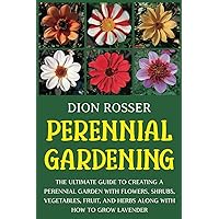 Perennial Gardening: The Ultimate Guide to Creating a Perennial Garden with Flowers, Shrubs, Vegetables, Fruit, and Herbs along with How to Grow Lavender (Self-sustaining)