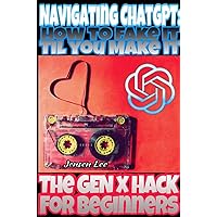 Navigating ChatGPT: : How To Fake It Til You Make It, The Gen X Hack For Beginners (NAVIGATING CHATGPT: THE GEN X HACK SERIES VOL. 1) Navigating ChatGPT: : How To Fake It Til You Make It, The Gen X Hack For Beginners (NAVIGATING CHATGPT: THE GEN X HACK SERIES VOL. 1) Kindle Paperback