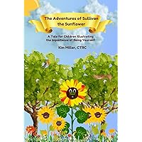 The Adventures of Sullivan the Sunflower: A Tale for Children Illustrating the Importance of Being Yourself The Adventures of Sullivan the Sunflower: A Tale for Children Illustrating the Importance of Being Yourself Paperback Kindle
