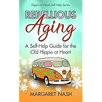 Rebellious Aging: A Self-help Guide for the Old Hippie at Heart (Hippie-at-Heart Self-Help Series)