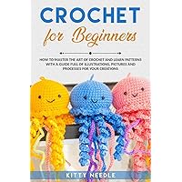 Crochet for Beginners: How to Master the Art of Crochet and learn Patterns with a guide full of Illustrations, Pictures and processes for your Creations