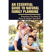 An Essential Guide To Natural Family Planning: Everything You Need To Know To Control Your Birth