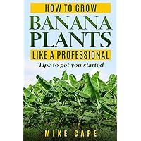 How to grow Banana Plants like a Professional: Beginner’s guide and tips to get you started How to grow Banana Plants like a Professional: Beginner’s guide and tips to get you started Paperback Kindle