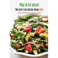 Ways To Eat Spinach That Aren't Just Another Boring Salad: How To Celebrate Your Holiday: Spinach Step By Step Guide Book