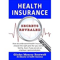 Health Insurance Secrets Revealed: How to understand health insurance and choose the right plan for you and your family. Even, if you are on an employer sponsored plan. Health Insurance Secrets Revealed: How to understand health insurance and choose the right plan for you and your family. Even, if you are on an employer sponsored plan. Kindle Hardcover Paperback