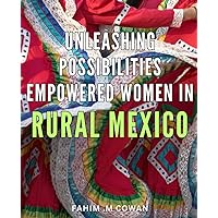 Unleashing Possibilities: Empowered Women in Rural Mexico: Breaking Barriers: Inspiring Stories of Female Empowerment in Mexico's Heartland.