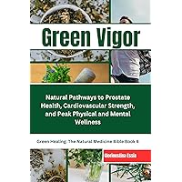 Green Vigor: A Man's Guide to Herbal Medicine: Natural Pathways to Prostate Health, Cardiovascular Strength, and Peak Physical and Mental Wellness (Green Healing: The Natural Medicine Bible) Green Vigor: A Man's Guide to Herbal Medicine: Natural Pathways to Prostate Health, Cardiovascular Strength, and Peak Physical and Mental Wellness (Green Healing: The Natural Medicine Bible) Kindle Paperback