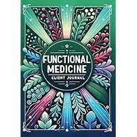 Functional Medicine Client Journal - Guiding Your Journey to Optimal Health: Daily Logs for Nutrition, Medication, Exercise, and Lifestyle Changes for Better Health