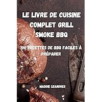 Le Livre de Cuisine Complet Grill Smoke BBQ: 100 Recettes de BBQ Faciles À Préparer (French Edition)