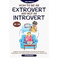 How To Be An Extrovert And Not An Introvert 13-18: Connect With Your Friends, Develop Relationships, Communicate With Passion and Improve Social Interaction