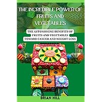 THE INCREDIBLE POWER OF FRUITS AND VEGETABLES: THE ASTONISHING BENEFITS OF FRUITS AND VEGETABLES TOWARD CANCER AND WIEGHT LOSS THE INCREDIBLE POWER OF FRUITS AND VEGETABLES: THE ASTONISHING BENEFITS OF FRUITS AND VEGETABLES TOWARD CANCER AND WIEGHT LOSS Paperback Kindle