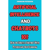 Artificial Intelligence and Chatbots 101 : How to Create a Chatbot With Python and Deep Learning (Chatbot Development, Chatbot Tutorials, Chatbot Guide, ... and Python Machine Learning Book 1) Artificial Intelligence and Chatbots 101 : How to Create a Chatbot With Python and Deep Learning (Chatbot Development, Chatbot Tutorials, Chatbot Guide, ... and Python Machine Learning Book 1) Kindle Paperback