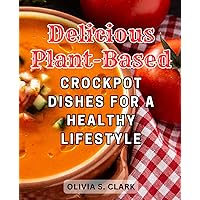 Delicious Plant-Based Crockpot Dishes for a Healthy Lifestyle: Easy and Nourishing Vegan Crock Pot Recipes to Savor the Pleasures of Plant-Based Gourmet Cooking