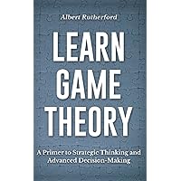 Learn Game Theory: A Primer to Strategic Thinking and Advanced Decision-Making. (Game Theory Series)