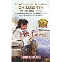 Reimagining and Reshaping Childbirth in the Hospital: A Comprehensive Guide to Improving Your Hospital Childbirth Experience Reimagining and Reshaping Childbirth in the Hospital: A Comprehensive Guide to Improving Your Hospital Childbirth Experience Kindle Paperback
