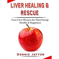 Liver Healing & Rescue: Cure Liver Disease for More Energy, Health, & Happiness Liver Healing & Rescue: Cure Liver Disease for More Energy, Health, & Happiness Kindle Paperback