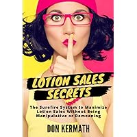 Lotion Sales Secrets: The Surefire System to Maximize Lotion Sales without Being Manipulative or Demeaning Lotion Sales Secrets: The Surefire System to Maximize Lotion Sales without Being Manipulative or Demeaning Paperback Kindle Hardcover