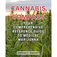 Cannabis Compass: Your Comprehensive Reference Guide to Medical Marijuana: Navigating Uses, Benefits, and Legality for Informed Wellness Decisions
