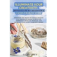 ILLUMINATE YOUR CREATIVITY: BENEFITS OF MY BEGINNER'S CANDLE MAKING GUIDE: DISCOVER THE MAGIC OF CANDLE MAKING: 10 CLARIFIED REASONS TO HELP YOU ... AND DEVELOP, YOUR NEWLY ACQUIRED HOBBY