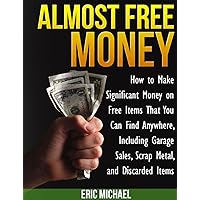 Almost Free Money: How to Make Extra Money on Free Items That You Can Find Anywhere, Including Garage Sales, Thrift Shops, Scrap Metal and Finding Gold Almost Free Money: How to Make Extra Money on Free Items That You Can Find Anywhere, Including Garage Sales, Thrift Shops, Scrap Metal and Finding Gold Kindle Paperback