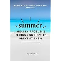 SUMMER HEALTH PROBLEMS IN KIDS AND HOW TO PREVENT THEM: A Guide to Kids' Summer Health and Happiness SUMMER HEALTH PROBLEMS IN KIDS AND HOW TO PREVENT THEM: A Guide to Kids' Summer Health and Happiness Kindle Paperback