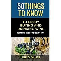 50 Things to Know to Enjoy Buying and Drinking Wine: Beginners Guide to Enjoying Vino (50 Things to Know Food & Drink)