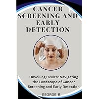 Cancer Screening and Early Detection: Unveiling Health: Navigating the Landscape of Cancer Screening and Early Detection Cancer Screening and Early Detection: Unveiling Health: Navigating the Landscape of Cancer Screening and Early Detection Kindle Paperback