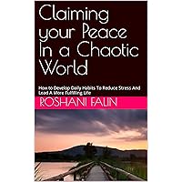 Claiming your Peace In a Chaotic World: How to Develop Daily Habits To Reduce S tress And Lead A More Fulfilling Life Claiming your Peace In a Chaotic World: How to Develop Daily Habits To Reduce S tress And Lead A More Fulfilling Life Kindle Paperback