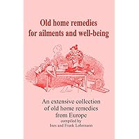 Old home remedies for ailments and for health: An extensive collection of old home remedies from Europe Old home remedies for ailments and for health: An extensive collection of old home remedies from Europe Paperback Kindle