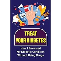 Treat Your Diabetes: How I Reversed My Diabetic Condition Without Using Drugs