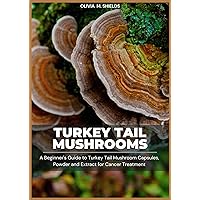 TURKEY TAIL MUSHROOM: A BEGINNER’S GUIDE TO TURKEY TAIL MUSHROOM CAPSULES, POWDERS AND EXTRACTS FOR CANCER TREATMENT TURKEY TAIL MUSHROOM: A BEGINNER’S GUIDE TO TURKEY TAIL MUSHROOM CAPSULES, POWDERS AND EXTRACTS FOR CANCER TREATMENT Kindle Paperback