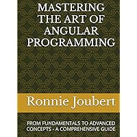 MASTERING THE ART OF ANGULAR PROGRAMMING: FROM FUNDAMENTALS TO ADVANCED CONCEPTS - A COMPREHENSIVE GUIDE (Mastering the Art of Programming) MASTERING THE ART OF ANGULAR PROGRAMMING: FROM FUNDAMENTALS TO ADVANCED CONCEPTS - A COMPREHENSIVE GUIDE (Mastering the Art of Programming) Kindle Hardcover Paperback
