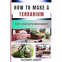 HOW TO MAKE A TERRARIUM FOR COMPLETE BEGINNERS: Procedural Guide On Terrarium making, Essential Tools, Techniques, Benefits And Everything Needed To Know. HOW TO MAKE A TERRARIUM FOR COMPLETE BEGINNERS: Procedural Guide On Terrarium making, Essential Tools, Techniques, Benefits And Everything Needed To Know. Kindle Paperback