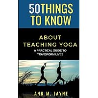 50 Things to Know About Teaching Yoga: A Practical Guide to Transform Lives (50 Things to Know Coping With Stress)