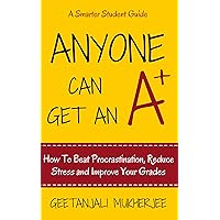 Anyone Can Get An A+: How To Beat Procrastination, Reduce Stress and Improve Your Grades (The Smarter Student Book 1) Anyone Can Get An A+: How To Beat Procrastination, Reduce Stress and Improve Your Grades (The Smarter Student Book 1) Kindle Paperback