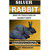 SILVER RABBIT. HOW TO TAKE CARE OF RABBIT BOOK : The Acquisition, History, Appearance, Housing, Grooming, Nutrition, Health Issues, Specific Needs And Much More SILVER RABBIT. HOW TO TAKE CARE OF RABBIT BOOK : The Acquisition, History, Appearance, Housing, Grooming, Nutrition, Health Issues, Specific Needs And Much More Kindle Paperback