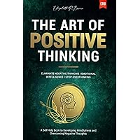The Art of Positive Thinking: Eliminate Negative Thinking I Emotional Intelligence I Stop Overthinking: A Self Help Book to Developing Mindfulness and Overcoming Negative Thoughts