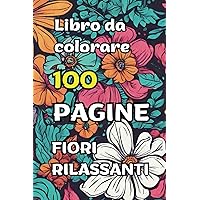Libro da colorare 100 PAGINE FIORI RILASSANTI: LIBRO DA COLORARE 100 PAGINE RILASSANTE ANTI STRESS FIORI BELLISSIMI (Italian Edition)