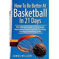 How to Be Better At Basketball in 21 days: The Ultimate Guide to Drastically Improving Your Basketball Shooting, Passing and Dribbling Skills How to Be Better At Basketball in 21 days: The Ultimate Guide to Drastically Improving Your Basketball Shooting, Passing and Dribbling Skills Paperback Kindle Audible Audiobook