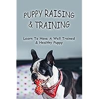 Puppy Raising & Training: Learn To Have A Well Trained & Healthy Puppy: How Long Until Puppy Is Well Behaved