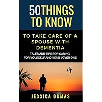 50 Things to Know To Take Care of a Spouse with Dementia : Tales and Tips for Caring for Yourself and Your Loved One (50 Things to Know Mental Health)