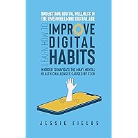 Understand Digital Wellness in the Overwhelming Digital Age: Learn How to Improve Digital Habits in Order to Navigate the Many Mental Health Challenges ... and Mental Health in the Age of Overwhelm)