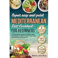 Super Easy and Quick Mediterranean Diet Cookbook for Beginners: 101 Mouthwatering Recipes for Healthy Meals, All Illustrated with Magnificent Full-Color Images. Incl. a Balanced 4-Week Meal Plan