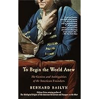 To Begin the World Anew: The Genius and Ambiguities of the American Founders To Begin the World Anew: The Genius and Ambiguities of the American Founders Paperback Kindle Hardcover