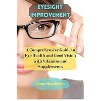 EYESIGHT IMPROVEMENT: A Comprehensive Guide to Eye Health and Good Vision with Vitamins and Supplements EYESIGHT IMPROVEMENT: A Comprehensive Guide to Eye Health and Good Vision with Vitamins and Supplements Kindle Paperback
