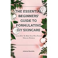 The Essential Beginners' Guide To Formulating DIY Skincare: Learn How To Make Your Own Natural Skincare Products The Essential Beginners' Guide To Formulating DIY Skincare: Learn How To Make Your Own Natural Skincare Products Kindle